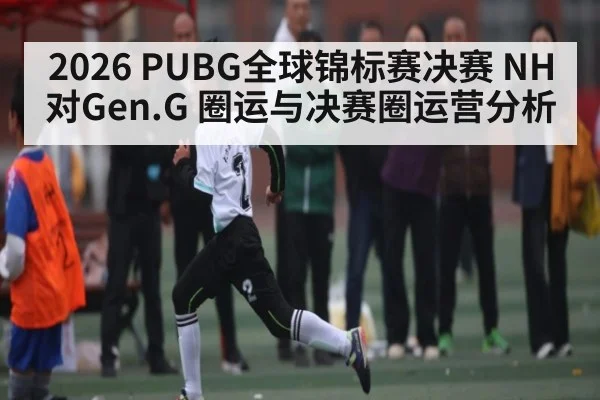 2026 PUBG全球锦标赛决赛 NH对Gen.G 圈运与决赛圈运营分析